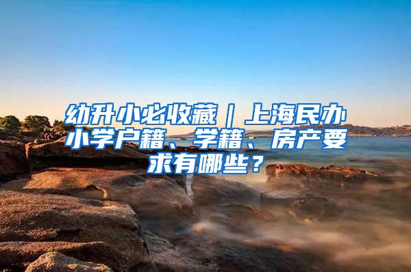 幼升小必收藏｜上海民办小学户籍、学籍、房产要求有哪些？