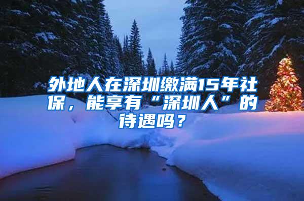 外地人在深圳缴满15年社保，能享有“深圳人”的待遇吗？