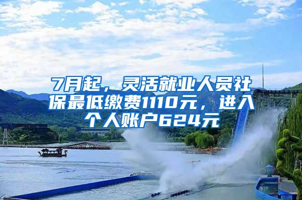 7月起，灵活就业人员社保最低缴费1110元，进入个人账户624元