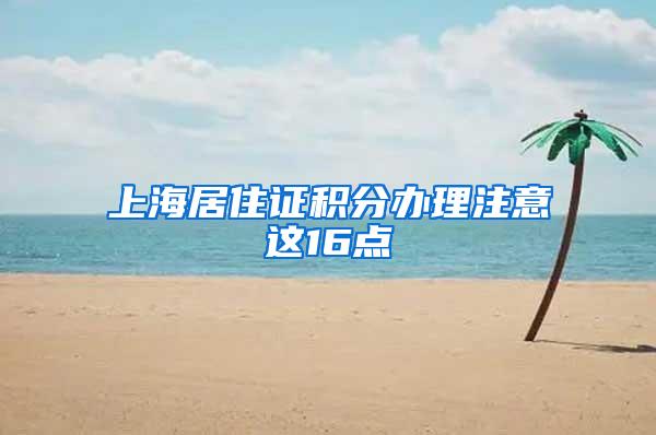 上海居住证积分办理注意这16点