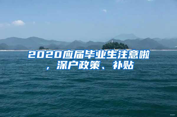 2020应届毕业生注意啦，深户政策、补贴