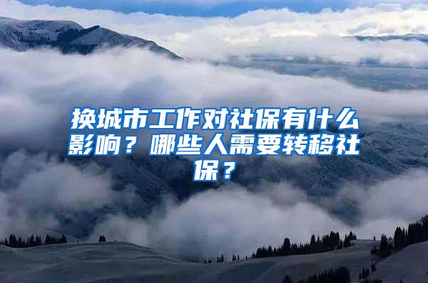 换城市工作对社保有什么影响？哪些人需要转移社保？