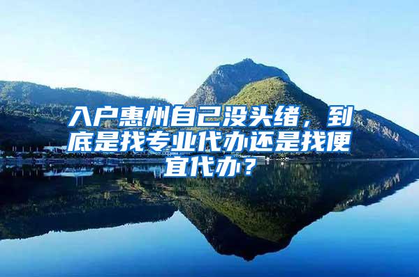 入户惠州自己没头绪，到底是找专业代办还是找便宜代办？