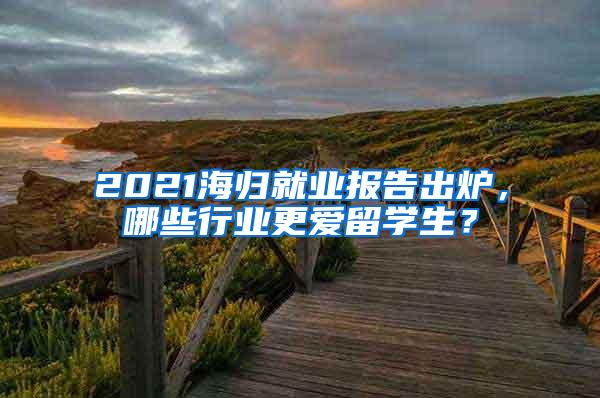 2021海归就业报告出炉，哪些行业更爱留学生？