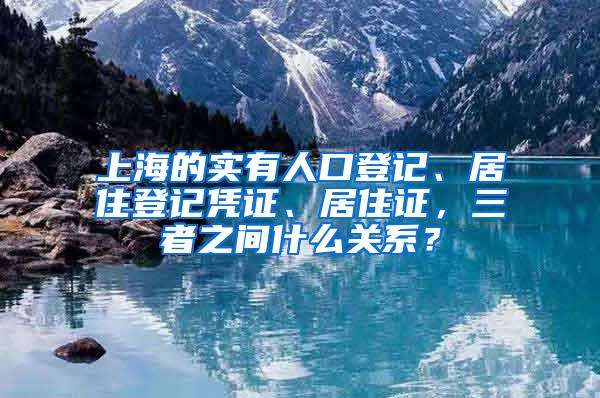 上海的实有人口登记、居住登记凭证、居住证，三者之间什么关系？