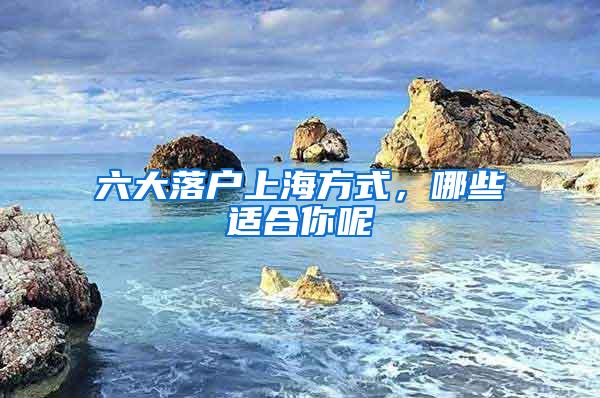 六大落户上海方式，哪些适合你呢