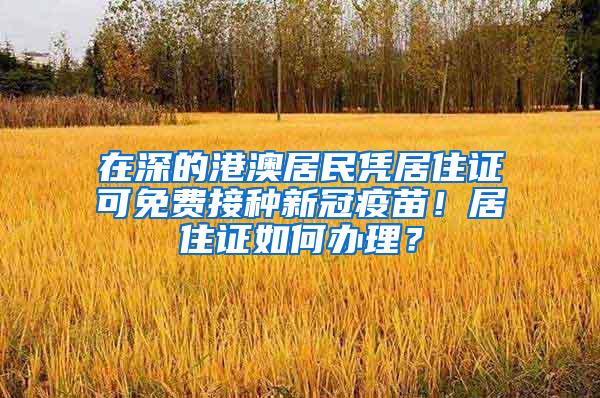 在深的港澳居民凭居住证可免费接种新冠疫苗！居住证如何办理？