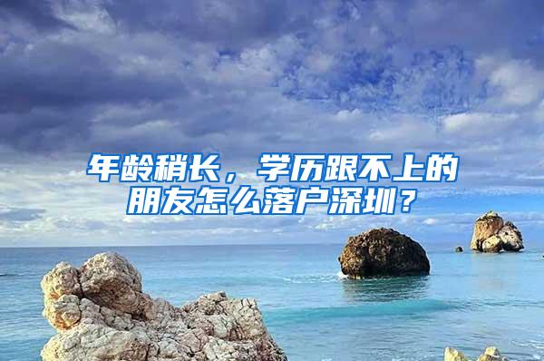 年龄稍长，学历跟不上的朋友怎么落户深圳？