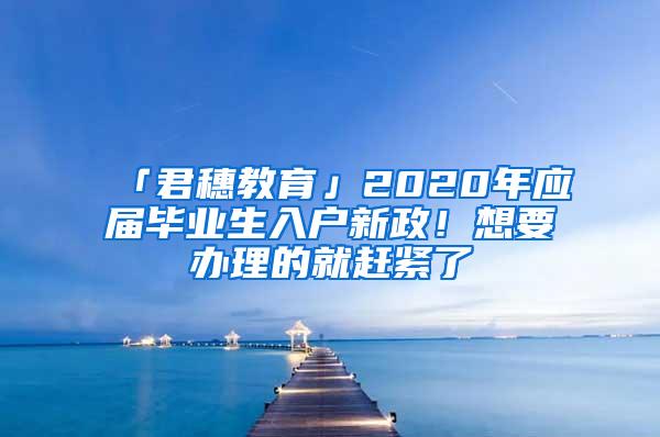 「君穗教育」2020年应届毕业生入户新政！想要办理的就赶紧了