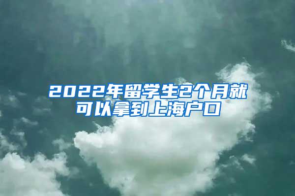 2022年留学生2个月就可以拿到上海户口