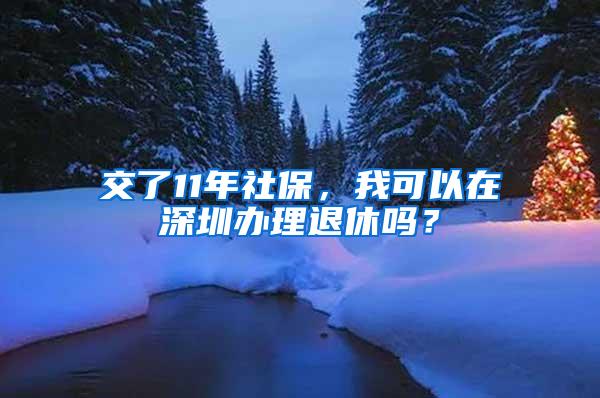 交了11年社保，我可以在深圳办理退休吗？