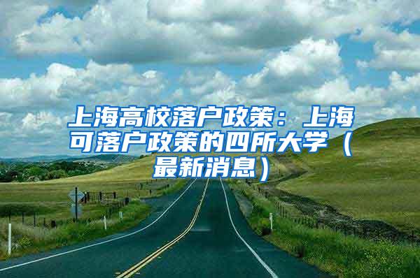 上海高校落户政策：上海可落户政策的四所大学（最新消息）