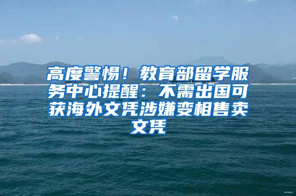 高度警惕！教育部留学服务中心提醒：不需出国可获海外文凭涉嫌变相售卖文凭