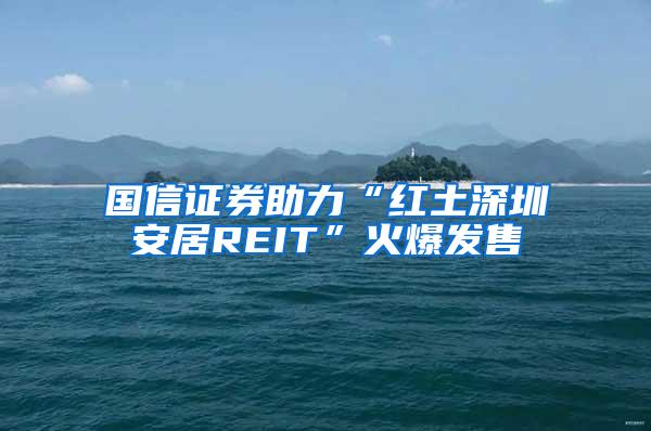 国信证券助力“红土深圳安居REIT”火爆发售