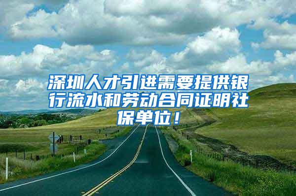 深圳人才引进需要提供银行流水和劳动合同证明社保单位！