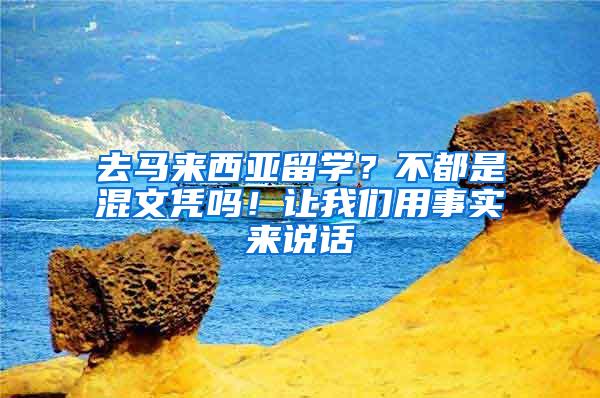 去马来西亚留学？不都是混文凭吗！让我们用事实来说话