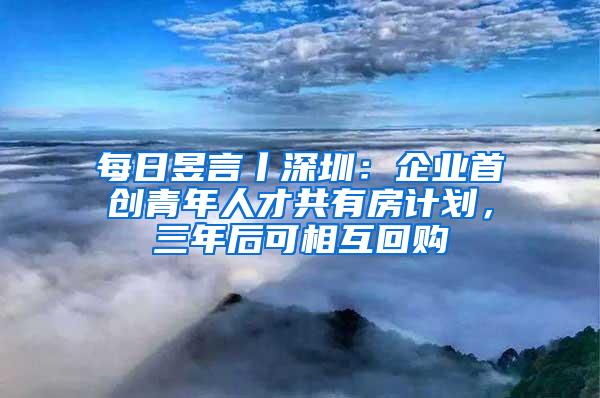 每日昱言丨深圳：企业首创青年人才共有房计划，三年后可相互回购