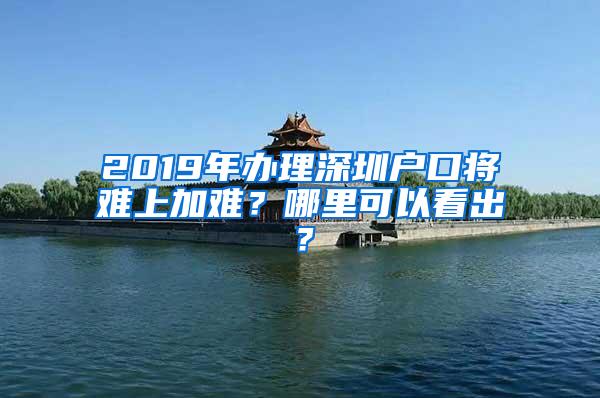 2019年办理深圳户口将难上加难？哪里可以看出？