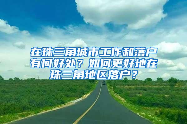 在珠三角城市工作和落户有何好处？如何更好地在珠三角地区落户？