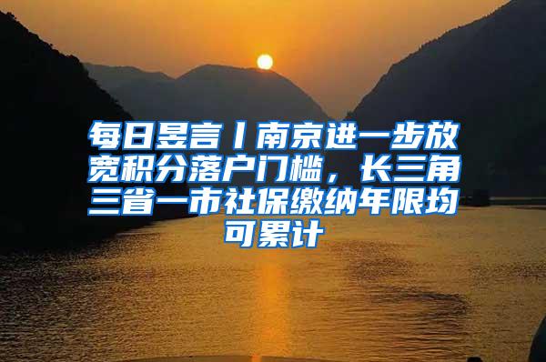 每日昱言丨南京进一步放宽积分落户门槛，长三角三省一市社保缴纳年限均可累计