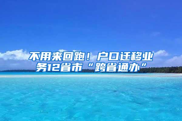 不用来回跑！户口迁移业务12省市“跨省通办”