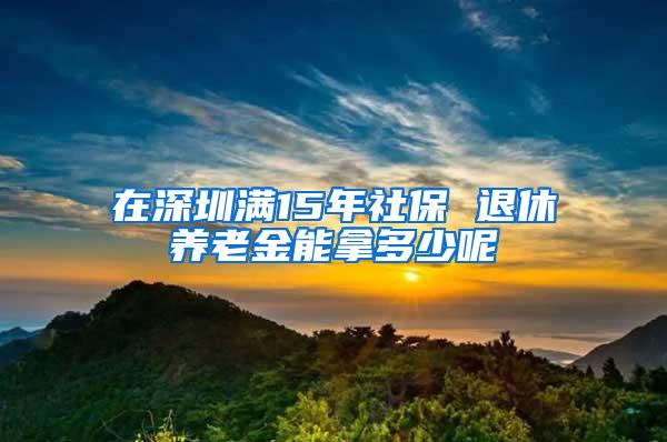 在深圳满15年社保 退休养老金能拿多少呢