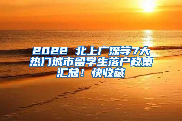 2022 北上广深等7大热门城市留学生落户政策汇总！快收藏