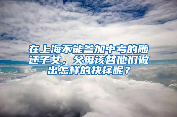 在上海不能参加中考的随迁子女，父母该替他们做出怎样的抉择呢？