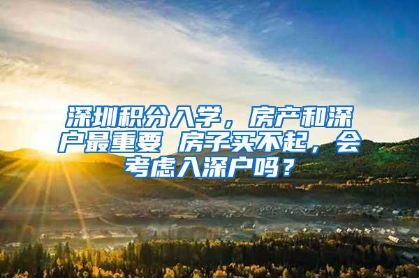 深圳积分入学，房产和深户最重要 房子买不起，会考虑入深户吗？