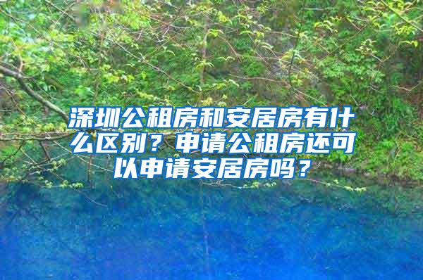 深圳公租房和安居房有什么区别？申请公租房还可以申请安居房吗？