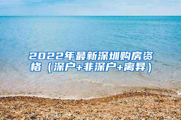 2022年最新深圳购房资格（深户+非深户+离异）