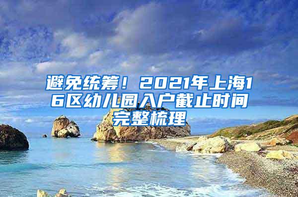 避免统筹！2021年上海16区幼儿园入户截止时间完整梳理