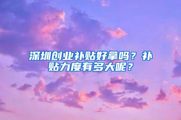 深圳创业补贴好拿吗？补贴力度有多大呢？