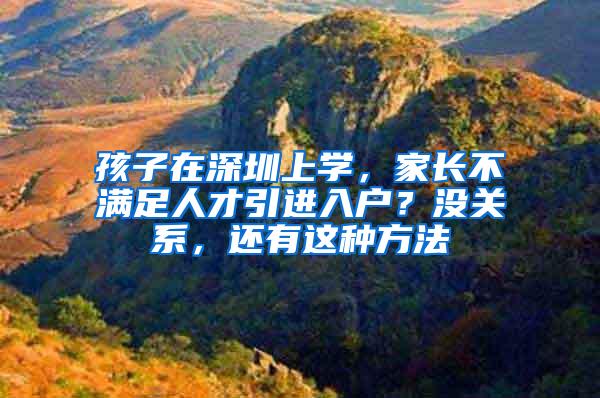 孩子在深圳上学，家长不满足人才引进入户？没关系，还有这种方法