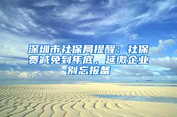 深圳市社保局提醒：社保费减免到年底，延缴企业别忘报备