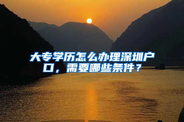 大专学历怎么办理深圳户口，需要哪些条件？