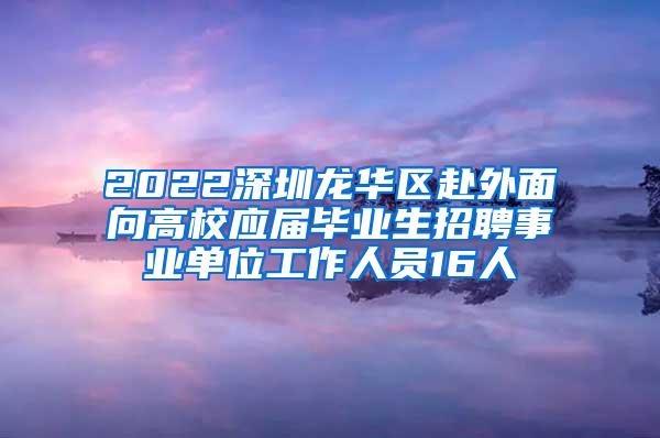 2022深圳龙华区赴外面向高校应届毕业生招聘事业单位工作人员16人