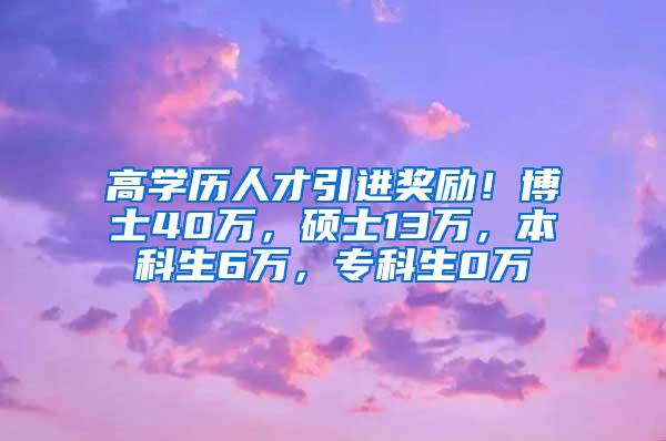 高学历人才引进奖励！博士40万，硕士13万，本科生6万，专科生0万