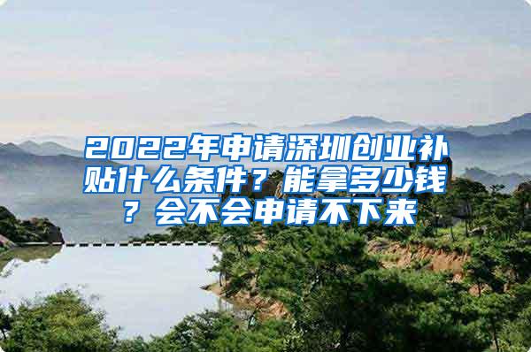 2022年申请深圳创业补贴什么条件？能拿多少钱？会不会申请不下来