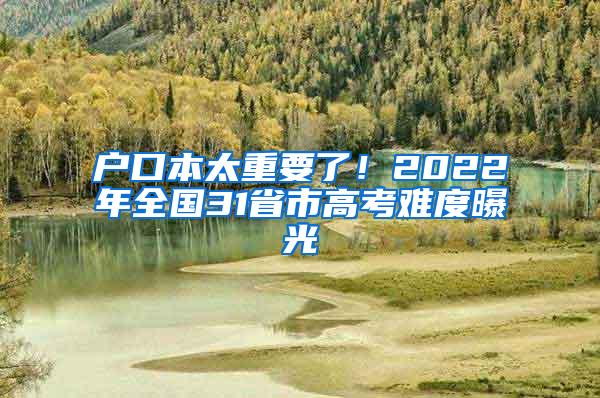 户口本太重要了！2022年全国31省市高考难度曝光