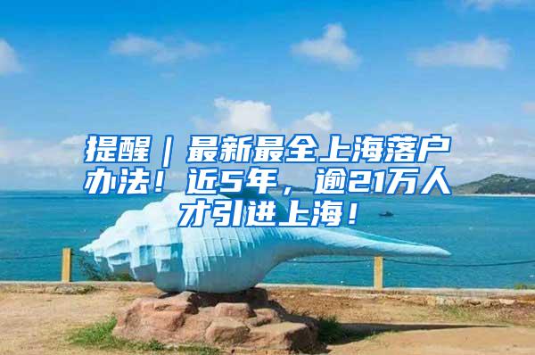 提醒｜最新最全上海落户办法！近5年，逾21万人才引进上海！