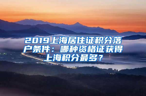 2019上海居住证积分落户条件：哪种资格证获得上海积分最多？