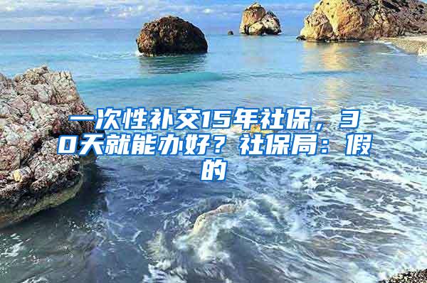 一次性补交15年社保，30天就能办好？社保局：假的