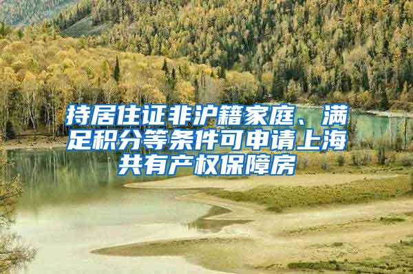 持居住证非沪籍家庭、满足积分等条件可申请上海共有产权保障房