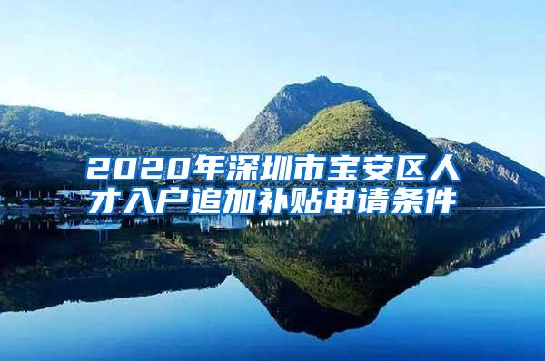 2020年深圳市宝安区人才入户追加补贴申请条件