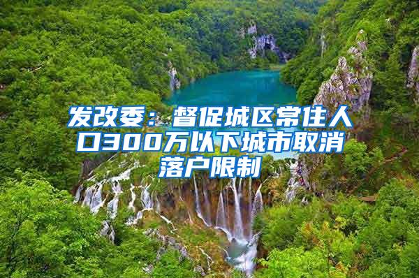 发改委：督促城区常住人口300万以下城市取消落户限制