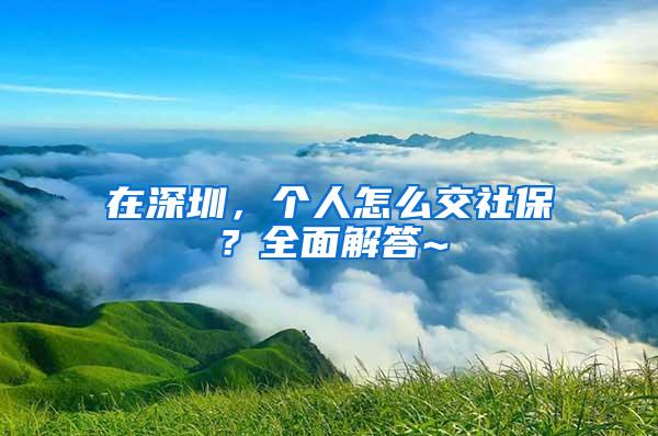 在深圳，个人怎么交社保？全面解答~