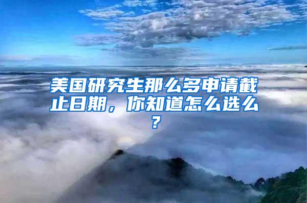 美国研究生那么多申请截止日期，你知道怎么选么？