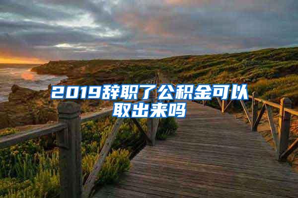 2019辞职了公积金可以取出来吗