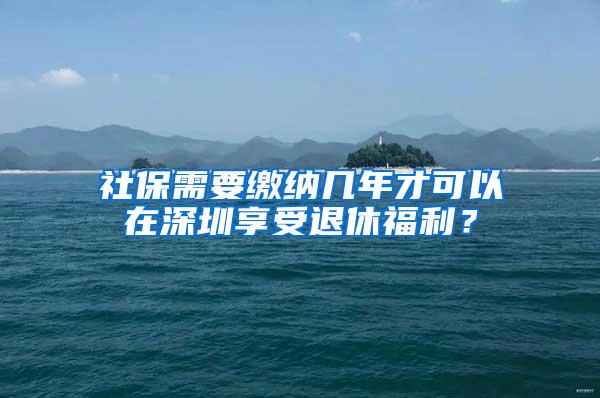 社保需要缴纳几年才可以在深圳享受退休福利？